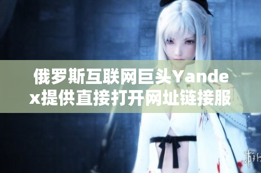 俄罗斯互联网巨头Yandex提供直接打开网址链接服务