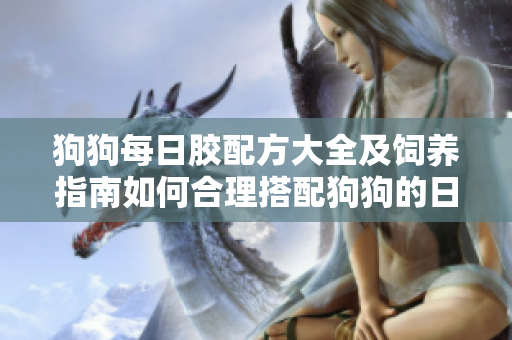 狗狗每日胶配方大全及饲养指南如何合理搭配狗狗的日常食谱？