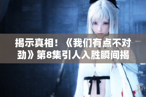 揭示真相！《我们有点不对劲》第8集引人入胜瞬间揭开迷雾