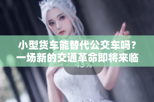 小型货车能替代公交车吗？一场新的交通革命即将来临