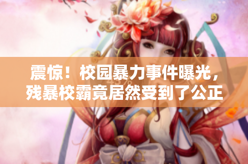 震惊！校园暴力事件曝光，残暴校霸竟居然受到了公正制裁