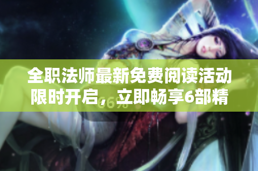 全职法师最新免费阅读活动限时开启，立即畅享6部精彩漫画！