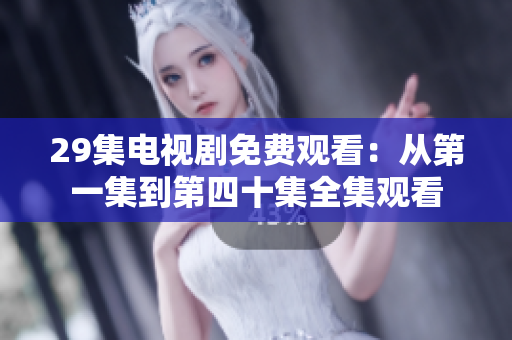 29集电视剧免费观看：从第一集到第四十集全集观看
