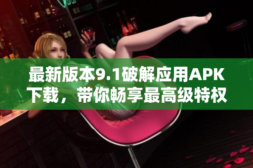 最新版本9.1破解应用APK下载，带你畅享最高级特权
