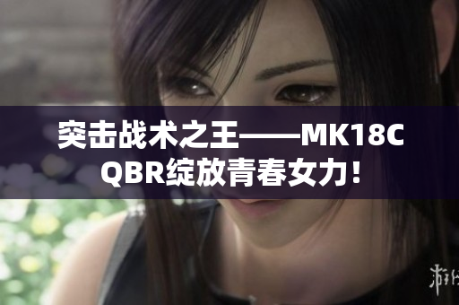 突击战术之王——MK18CQBR绽放青春女力！