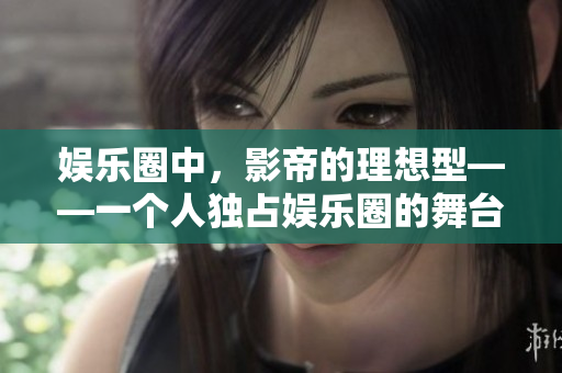 娱乐圈中，影帝的理想型——一个人独占娱乐圈的舞台