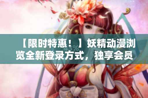 【限时特惠！】妖精动漫浏览全新登录方式，独享会员特权！