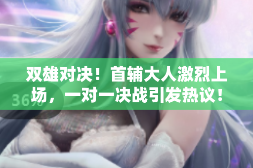 双雄对决！首辅大人激烈上场，一对一决战引发热议！