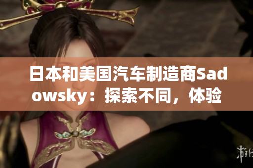 日本和美国汽车制造商Sadowsky：探索不同，体验千差万别