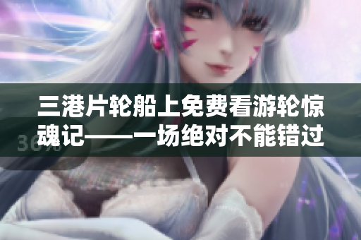三港片轮船上免费看游轮惊魂记——一场绝对不能错过的航海灾难大片