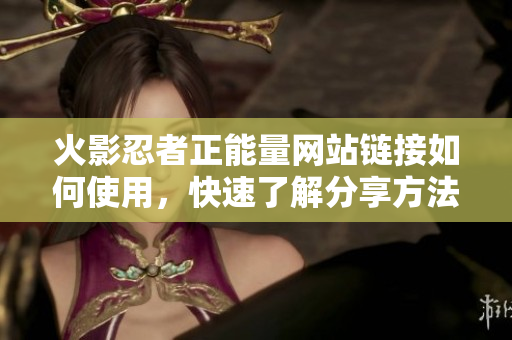 火影忍者正能量网站链接如何使用，快速了解分享方法