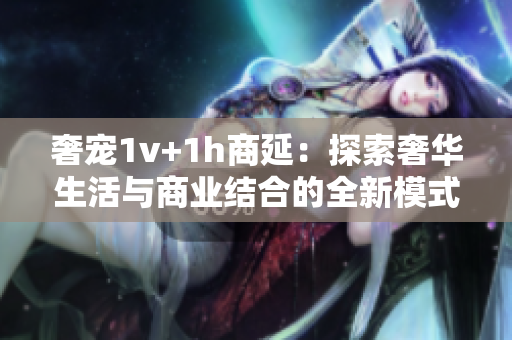 奢宠1v+1h商延：探索奢华生活与商业结合的全新模式