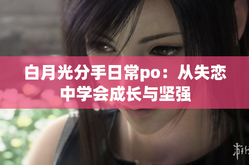 白月光分手日常po：从失恋中学会成长与坚强
