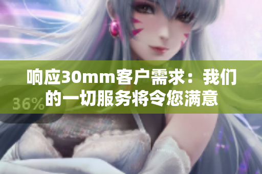 响应30mm客户需求：我们的一切服务将令您满意