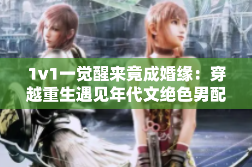1v1一觉醒来竟成婚缘：穿越重生遇见年代文绝色男配
