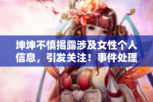 坤坤不慎揭露涉及女性个人信息，引发关注！事件处理得当吗？