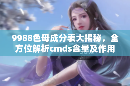 9988色母成分表大揭秘，全方位解析cmds含量及作用