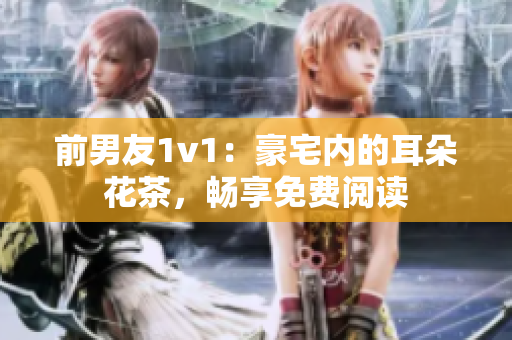 前男友1v1：豪宅内的耳朵花茶，畅享免费阅读