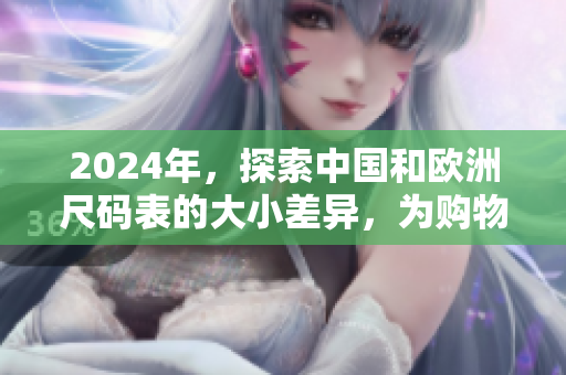 2024年，探索中国和欧洲尺码表的大小差异，为购物提供准确参考