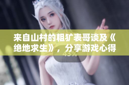 来自山村的粗犷表哥谈及《绝地求生》，分享游戏心得