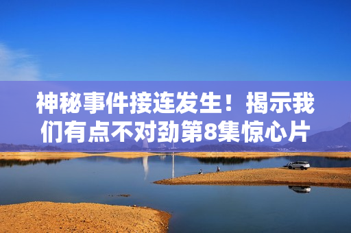 神秘事件接连发生！揭示我们有点不对劲第8集惊心片段