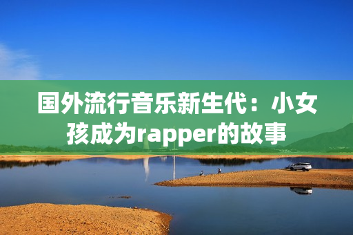 国外流行音乐新生代：小女孩成为rapper的故事