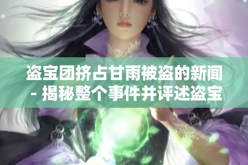 盗宝团挤占甘雨被盗的新闻 - 揭秘整个事件并评述盗宝的影响