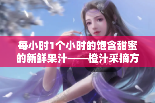 每小时1个小时的饱含甜蜜的新鲜果汁——橙汁采摘方式深度揭秘
