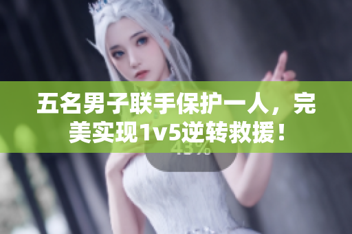 五名男子联手保护一人，完美实现1v5逆转救援！