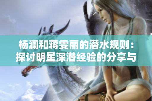 杨澜和蒋雯丽的潜水规则：探讨明星深潜经验的分享与心得