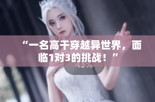 “一名高干穿越异世界，面临1对3的挑战！”