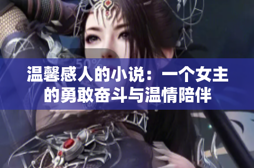 温馨感人的小说：一个女主的勇敢奋斗与温情陪伴