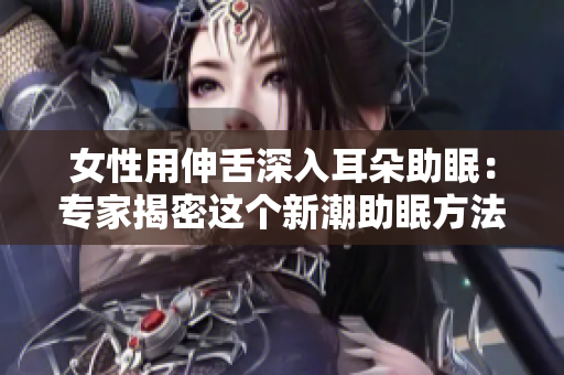 女性用伸舌深入耳朵助眠：专家揭密这个新潮助眠方法