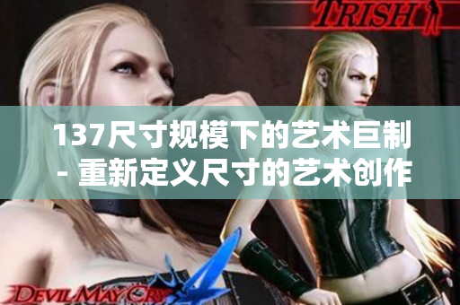 137尺寸规模下的艺术巨制 - 重新定义尺寸的艺术创作