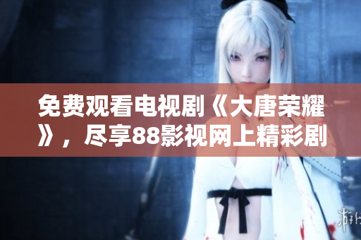 免费观看电视剧《大唐荣耀》，尽享88影视网上精彩剧集