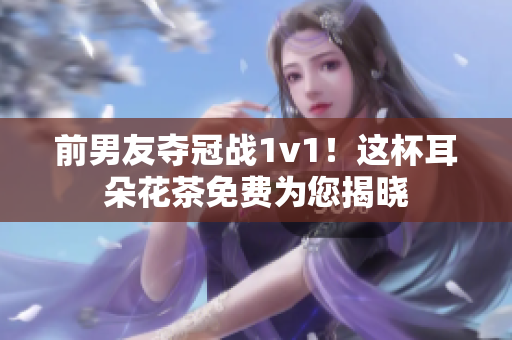 前男友夺冠战1v1！这杯耳朵花茶免费为您揭晓