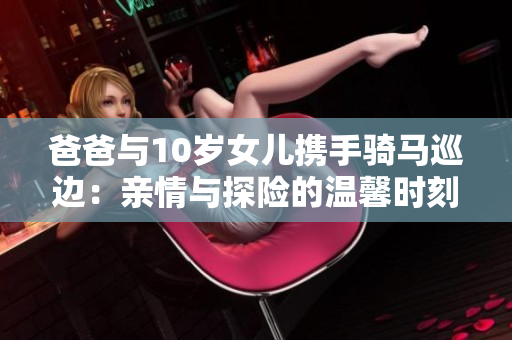 爸爸与10岁女儿携手骑马巡边：亲情与探险的温馨时刻