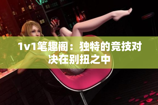 1v1笔趣阁：独特的竞技对决在别扭之中