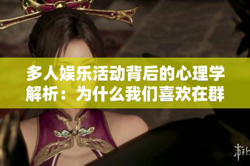多人娱乐活动背后的心理学解析：为什么我们喜欢在群体中玩耍？
