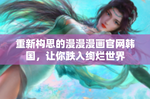 重新构思的漫漫漫画官网韩国，让你跌入绚烂世界