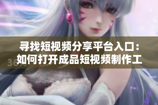 寻找短视频分享平台入口：如何打开成品短视频制作工具？