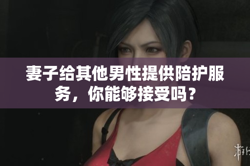 妻子给其他男性提供陪护服务，你能够接受吗？