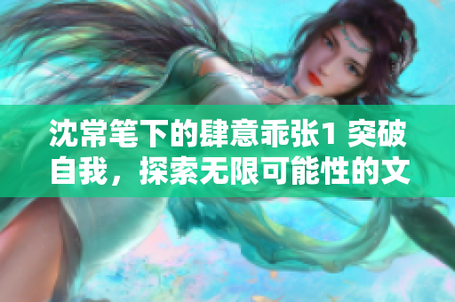 沈常笔下的肆意乖张1 突破自我，探索无限可能性的文学新视界