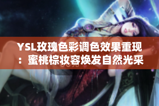 YSL玫瑰色彩调色效果重现：蜜桃棕妆容焕发自然光采