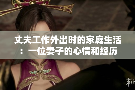 丈夫工作外出时的家庭生活：一位妻子的心情和经历