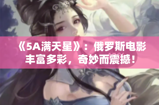 《5A满天星》：俄罗斯电影丰富多彩，奇妙而震撼！