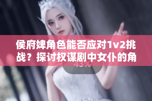 侯府婢角色能否应对1v2挑战？探讨权谋剧中女仆的角色转变