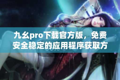 九幺pro下载官方版，免费安全稳定的应用程序获取方式