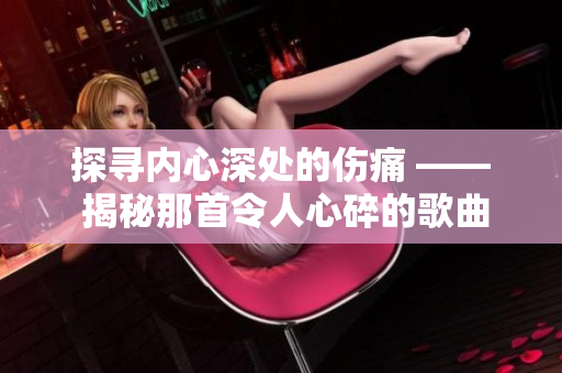 探寻内心深处的伤痛 —— 揭秘那首令人心碎的歌曲