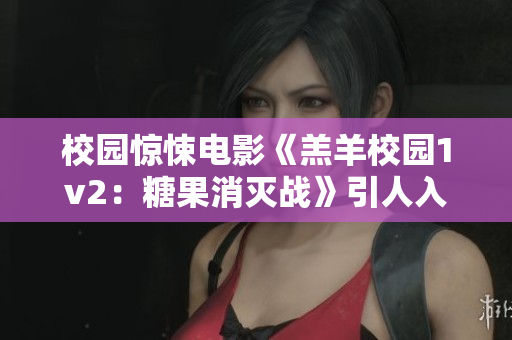 校园惊悚电影《羔羊校园1v2：糖果消灭战》引人入胜，精彩好看!